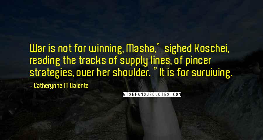 Catherynne M Valente Quotes: War is not for winning, Masha," sighed Koschei, reading the tracks of supply lines, of pincer strategies, over her shoulder. "It is for surviving.