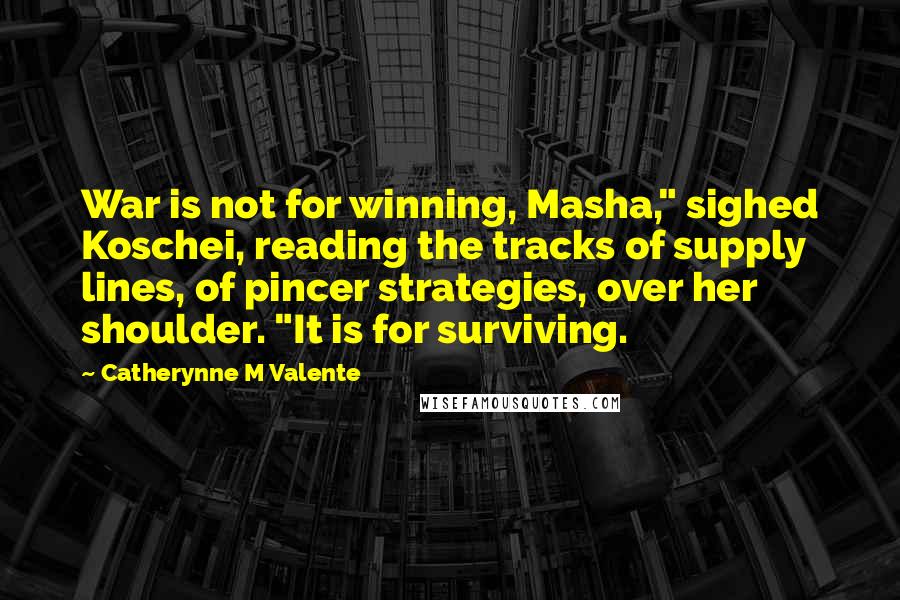 Catherynne M Valente Quotes: War is not for winning, Masha," sighed Koschei, reading the tracks of supply lines, of pincer strategies, over her shoulder. "It is for surviving.