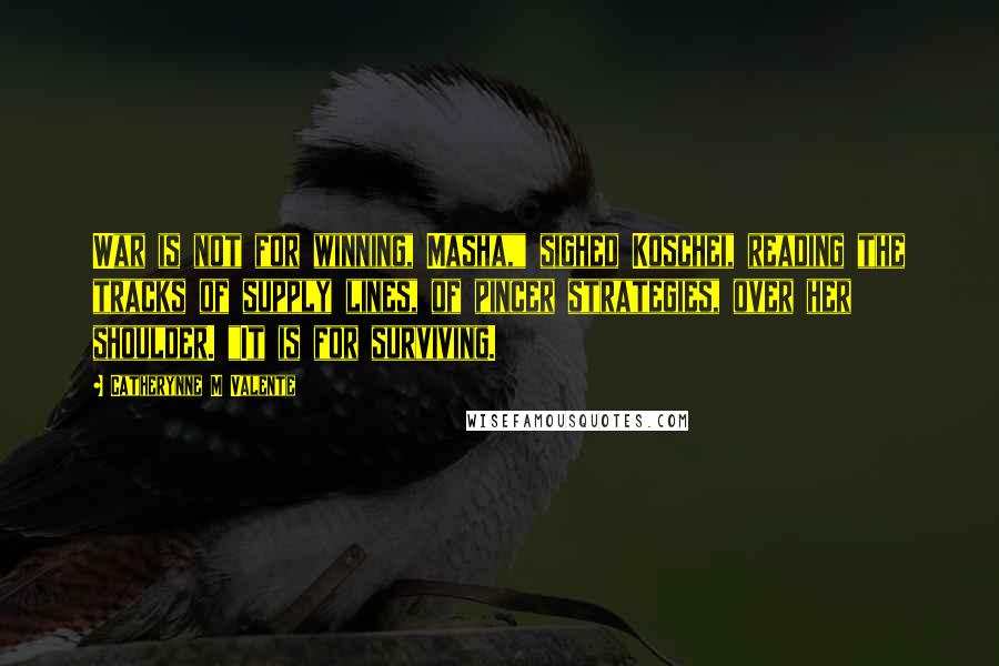Catherynne M Valente Quotes: War is not for winning, Masha," sighed Koschei, reading the tracks of supply lines, of pincer strategies, over her shoulder. "It is for surviving.