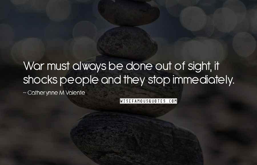 Catherynne M Valente Quotes: War must always be done out of sight, it shocks people and they stop immediately.