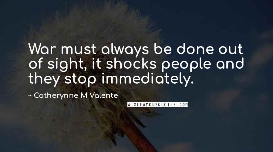 Catherynne M Valente Quotes: War must always be done out of sight, it shocks people and they stop immediately.