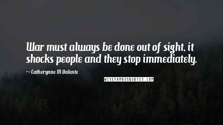 Catherynne M Valente Quotes: War must always be done out of sight, it shocks people and they stop immediately.
