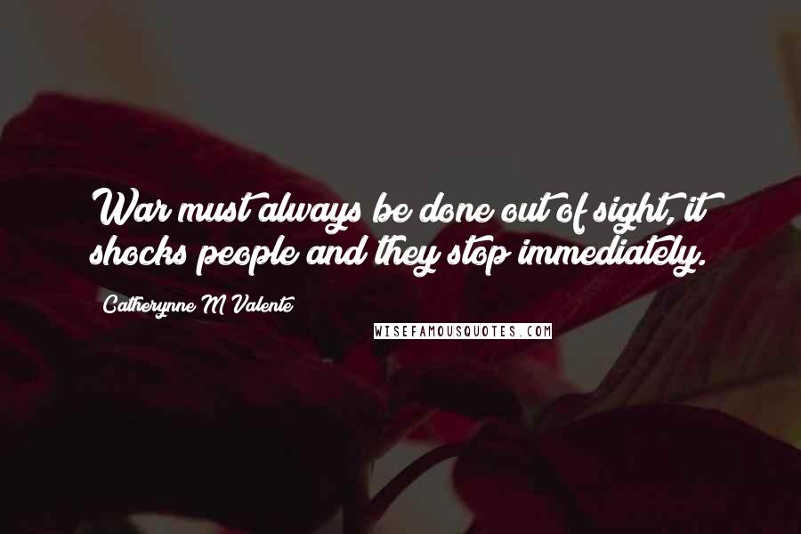 Catherynne M Valente Quotes: War must always be done out of sight, it shocks people and they stop immediately.