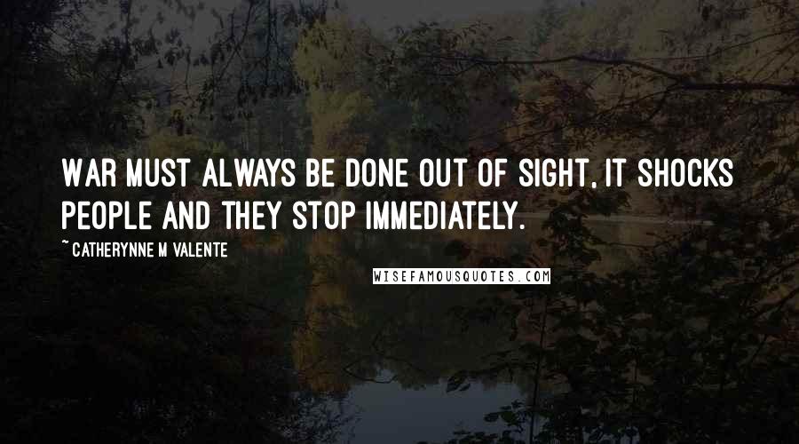 Catherynne M Valente Quotes: War must always be done out of sight, it shocks people and they stop immediately.