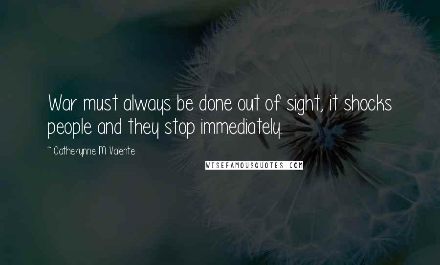 Catherynne M Valente Quotes: War must always be done out of sight, it shocks people and they stop immediately.