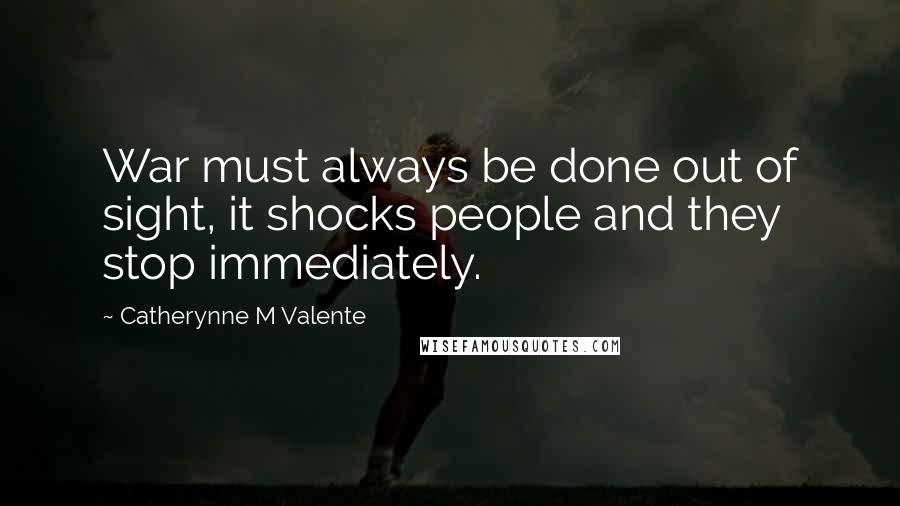 Catherynne M Valente Quotes: War must always be done out of sight, it shocks people and they stop immediately.
