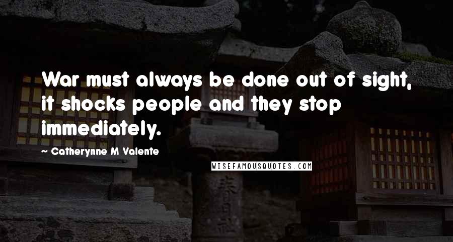 Catherynne M Valente Quotes: War must always be done out of sight, it shocks people and they stop immediately.