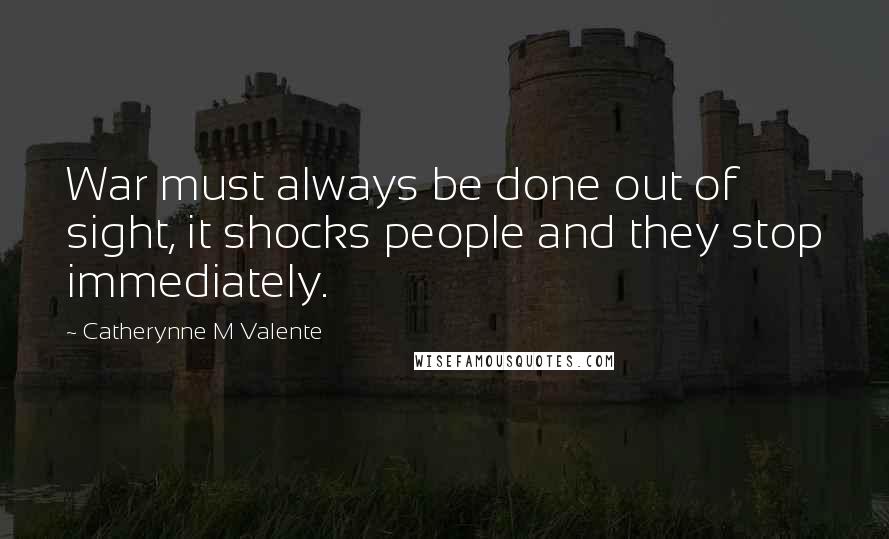Catherynne M Valente Quotes: War must always be done out of sight, it shocks people and they stop immediately.