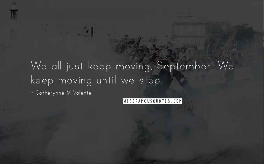 Catherynne M Valente Quotes: We all just keep moving, September. We keep moving until we stop.