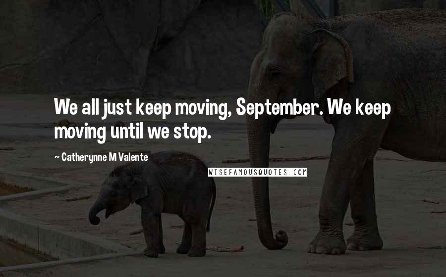 Catherynne M Valente Quotes: We all just keep moving, September. We keep moving until we stop.