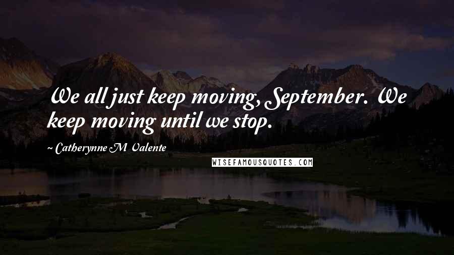 Catherynne M Valente Quotes: We all just keep moving, September. We keep moving until we stop.