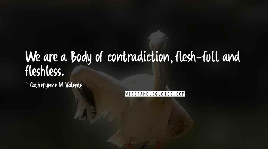 Catherynne M Valente Quotes: We are a Body of contradiction, flesh-full and fleshless.