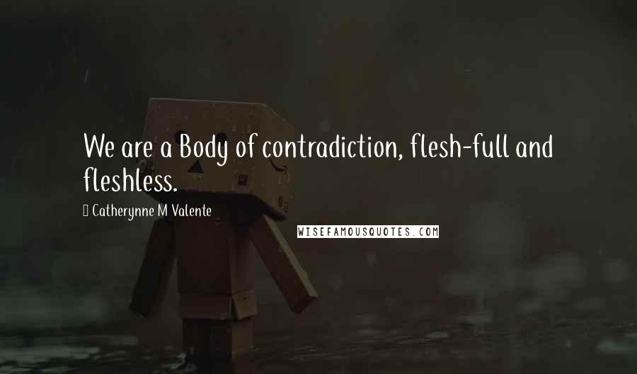 Catherynne M Valente Quotes: We are a Body of contradiction, flesh-full and fleshless.