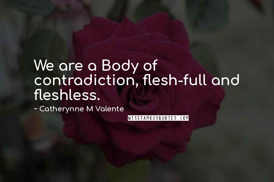 Catherynne M Valente Quotes: We are a Body of contradiction, flesh-full and fleshless.