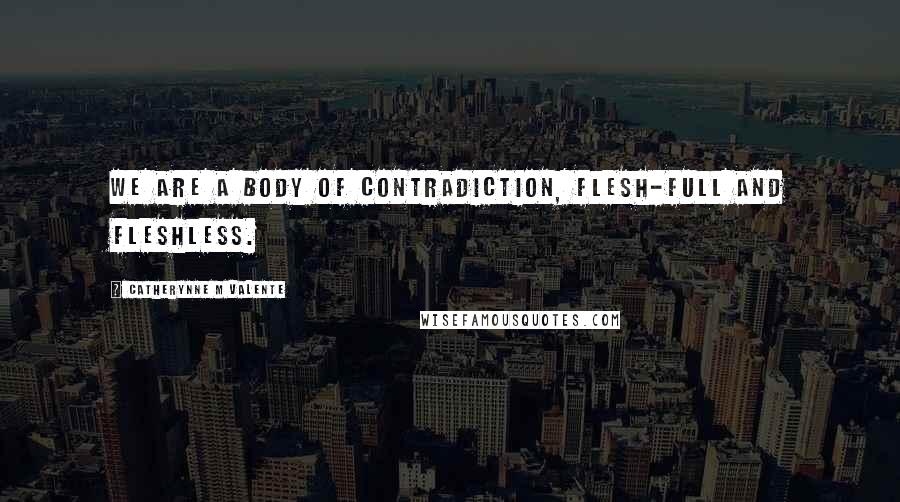 Catherynne M Valente Quotes: We are a Body of contradiction, flesh-full and fleshless.