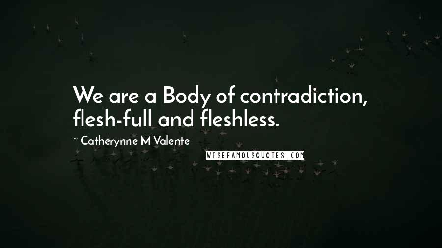 Catherynne M Valente Quotes: We are a Body of contradiction, flesh-full and fleshless.