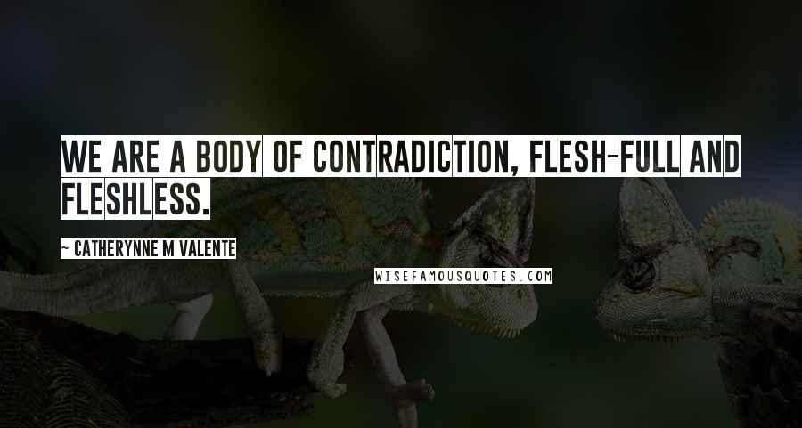 Catherynne M Valente Quotes: We are a Body of contradiction, flesh-full and fleshless.