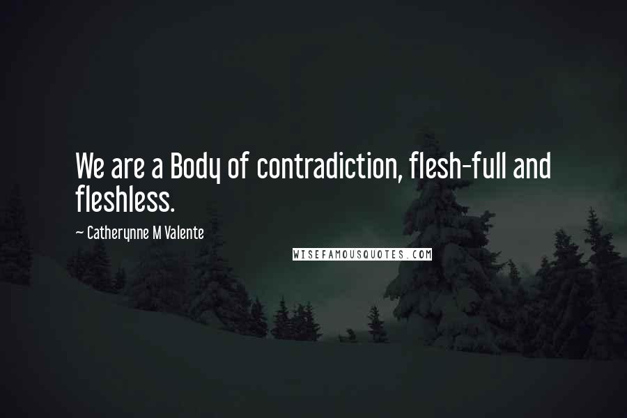 Catherynne M Valente Quotes: We are a Body of contradiction, flesh-full and fleshless.