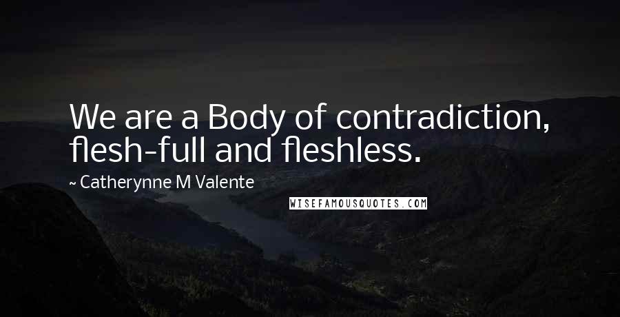 Catherynne M Valente Quotes: We are a Body of contradiction, flesh-full and fleshless.