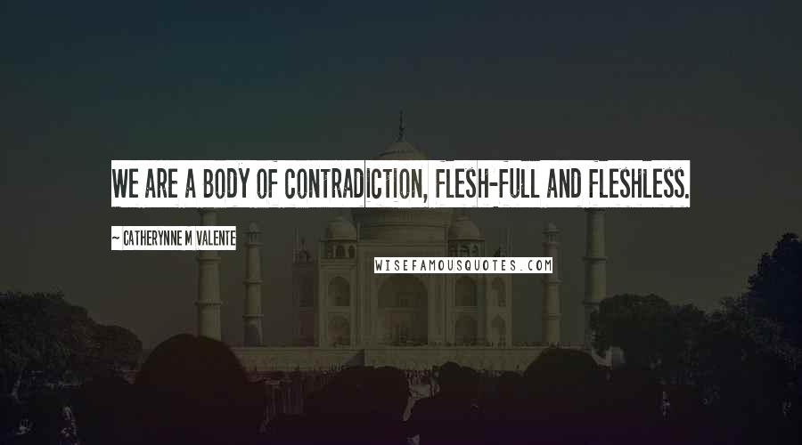 Catherynne M Valente Quotes: We are a Body of contradiction, flesh-full and fleshless.