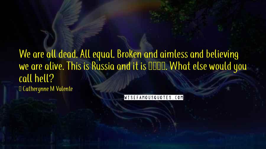 Catherynne M Valente Quotes: We are all dead. All equal. Broken and aimless and believing we are alive. This is Russia and it is 1952. What else would you call hell?