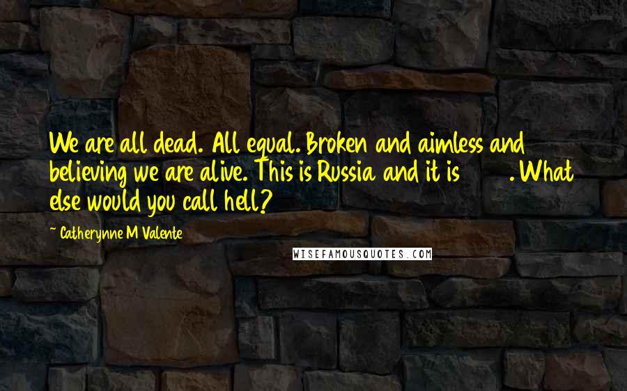 Catherynne M Valente Quotes: We are all dead. All equal. Broken and aimless and believing we are alive. This is Russia and it is 1952. What else would you call hell?