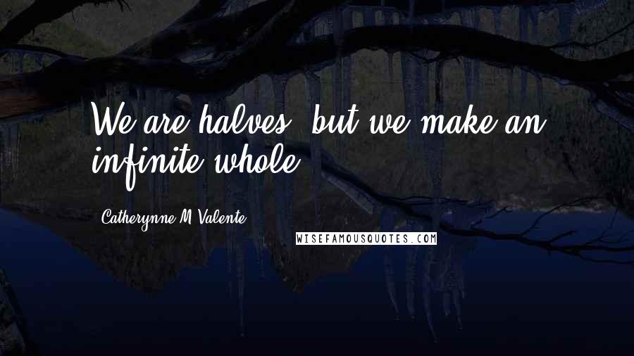 Catherynne M Valente Quotes: We are halves, but we make an infinite whole.