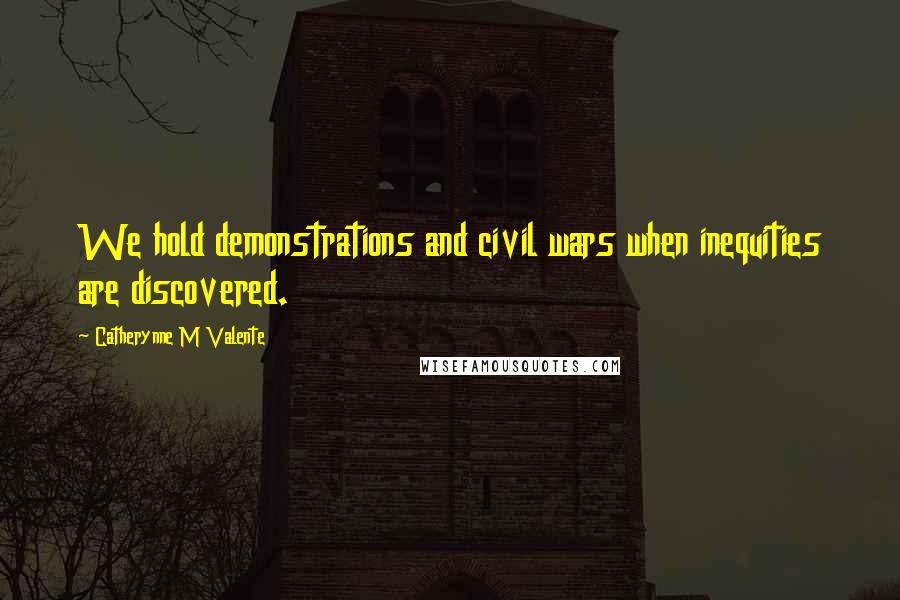 Catherynne M Valente Quotes: We hold demonstrations and civil wars when inequities are discovered.