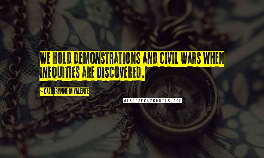 Catherynne M Valente Quotes: We hold demonstrations and civil wars when inequities are discovered.