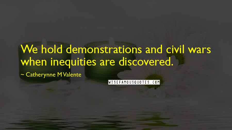 Catherynne M Valente Quotes: We hold demonstrations and civil wars when inequities are discovered.
