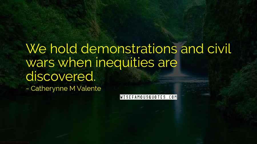 Catherynne M Valente Quotes: We hold demonstrations and civil wars when inequities are discovered.