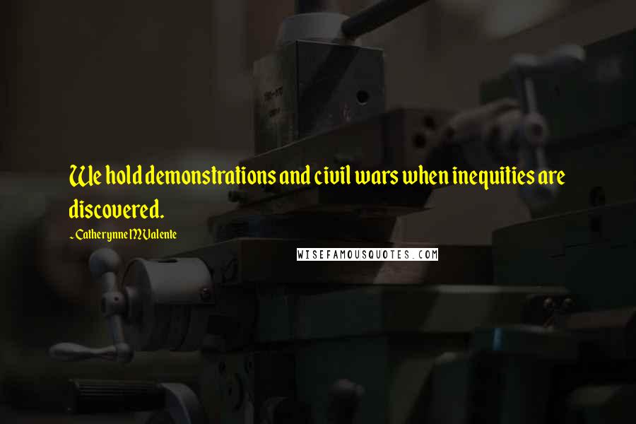 Catherynne M Valente Quotes: We hold demonstrations and civil wars when inequities are discovered.