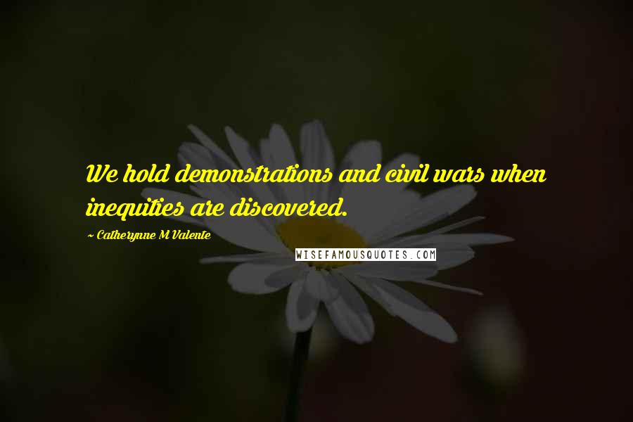 Catherynne M Valente Quotes: We hold demonstrations and civil wars when inequities are discovered.