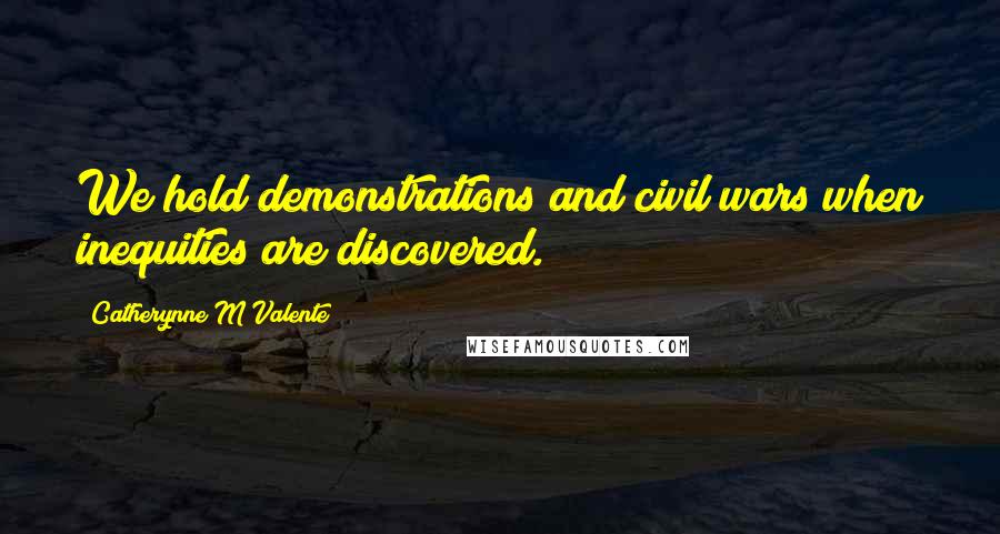 Catherynne M Valente Quotes: We hold demonstrations and civil wars when inequities are discovered.
