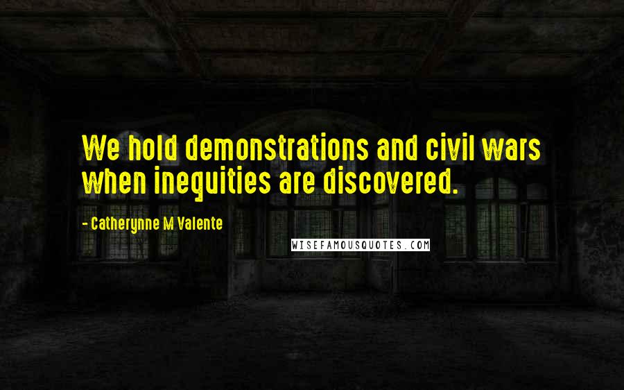 Catherynne M Valente Quotes: We hold demonstrations and civil wars when inequities are discovered.