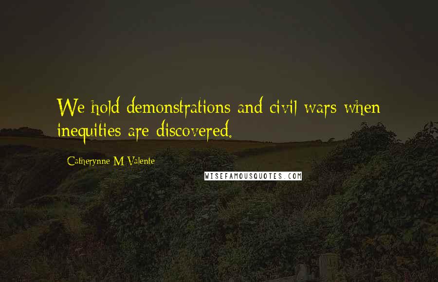 Catherynne M Valente Quotes: We hold demonstrations and civil wars when inequities are discovered.