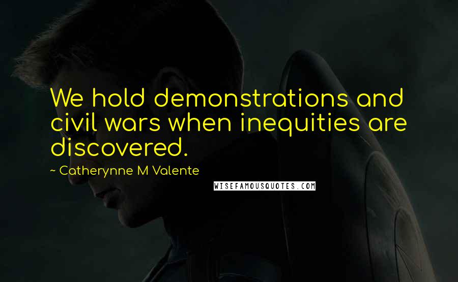 Catherynne M Valente Quotes: We hold demonstrations and civil wars when inequities are discovered.