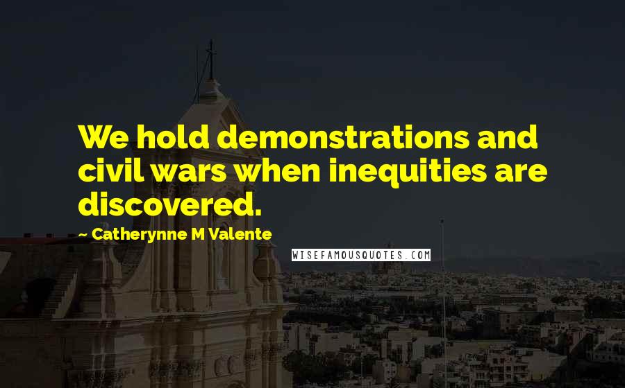 Catherynne M Valente Quotes: We hold demonstrations and civil wars when inequities are discovered.