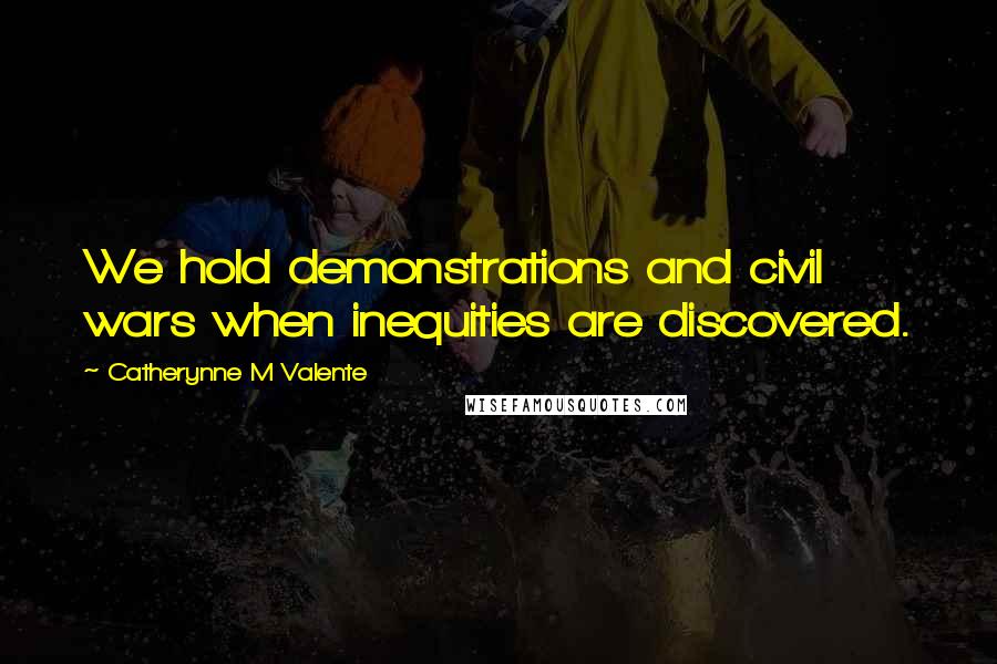Catherynne M Valente Quotes: We hold demonstrations and civil wars when inequities are discovered.