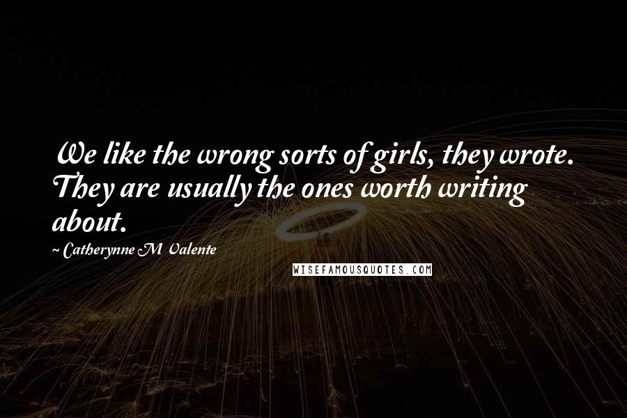 Catherynne M Valente Quotes: We like the wrong sorts of girls, they wrote. They are usually the ones worth writing about.