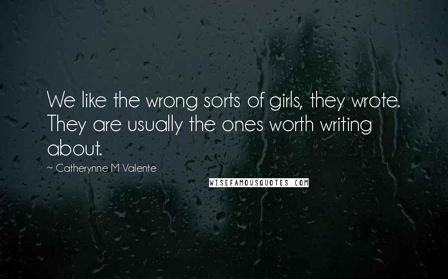 Catherynne M Valente Quotes: We like the wrong sorts of girls, they wrote. They are usually the ones worth writing about.