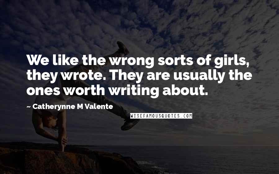 Catherynne M Valente Quotes: We like the wrong sorts of girls, they wrote. They are usually the ones worth writing about.