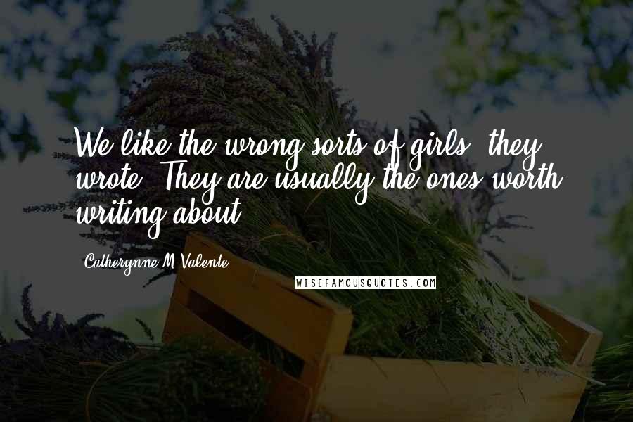 Catherynne M Valente Quotes: We like the wrong sorts of girls, they wrote. They are usually the ones worth writing about.