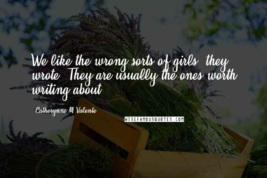 Catherynne M Valente Quotes: We like the wrong sorts of girls, they wrote. They are usually the ones worth writing about.