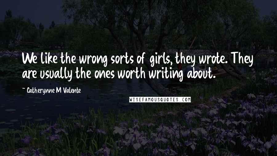 Catherynne M Valente Quotes: We like the wrong sorts of girls, they wrote. They are usually the ones worth writing about.