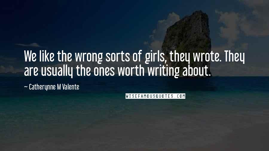 Catherynne M Valente Quotes: We like the wrong sorts of girls, they wrote. They are usually the ones worth writing about.