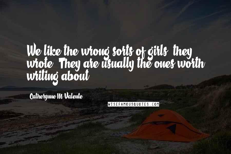 Catherynne M Valente Quotes: We like the wrong sorts of girls, they wrote. They are usually the ones worth writing about.