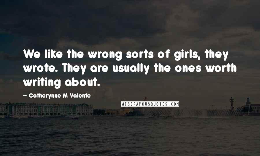 Catherynne M Valente Quotes: We like the wrong sorts of girls, they wrote. They are usually the ones worth writing about.