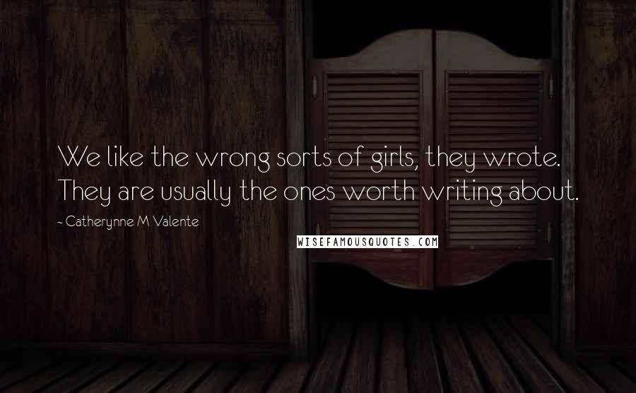 Catherynne M Valente Quotes: We like the wrong sorts of girls, they wrote. They are usually the ones worth writing about.