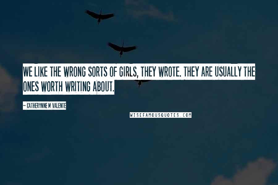 Catherynne M Valente Quotes: We like the wrong sorts of girls, they wrote. They are usually the ones worth writing about.